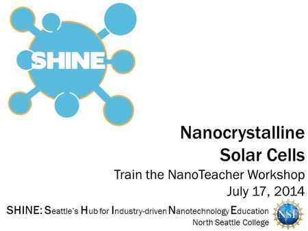 SHINE: S eattle’s H ub for I ndustry-driven N anotechnology E ducation North Seattle College Train the NanoTeacher Workshop July 17, 2014 Nanocrystalline.