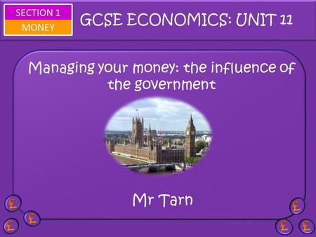 SECTION 1 MONEY Managing your money: the influence of the government Mr Tarn GCSE ECONOMICS: UNIT 11.