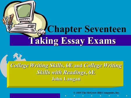 © 2005 The McGraw-Hill Companies, Inc. College Writing Skills, 6E and College Writing Skills with Readings, 6E John Langan Taking Essay Exams Chapter Seventeen.