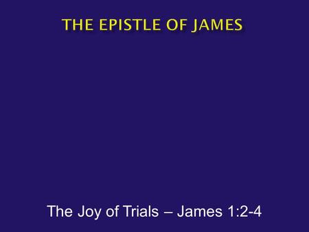 The Joy of Trials – James 1:2-4.  James has been called: The gospel of common sense The epistle of basic Christianity  Author – James the brother of.