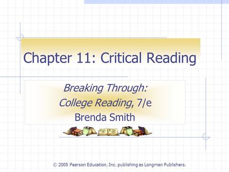 © 2005 Pearson Education, Inc. publishing as Longman Publishers. Chapter 11: Critical Reading Breaking Through: College Reading, 7/e Brenda Smith.