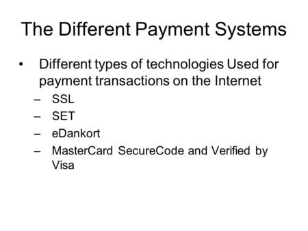 The Different Payment Systems Different types of technologies Used for payment transactions on the Internet –SSL –SET –eDankort –MasterCard SecureCode.