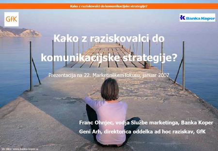 Kako z raziskovalci do komunikacijske strategije? Prezentacija na 22. Marketinškem fokusu, januar 2007 Kako z raziskovalci do komunikacijske strategije?