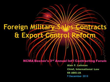 NCMA Boston’s 3 rd Annual Int’l Contracting Forum Alan F. Lehman Chief, International Law 66 ABG/JA 9 December 2015 Foreign Military Sales Contracts &