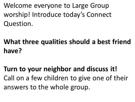 Welcome everyone to Large Group worship! Introduce today’s Connect Question. What three qualities should a best friend have? Turn to your neighbor and.