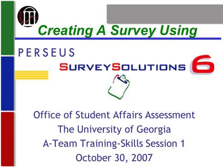 Creating A Survey Using Office of Student Affairs Assessment The University of Georgia A-Team Training-Skills Session 1 October 30, 2007.