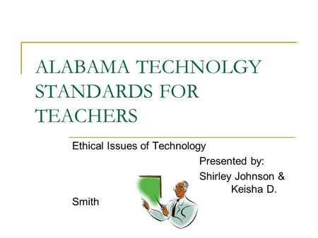 ALABAMA TECHNOLGY STANDARDS FOR TEACHERS Ethical Issues of Technology Presented by: Shirley Johnson & Keisha D. Smith.