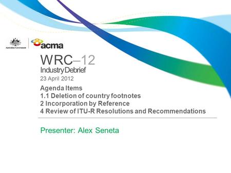 WRC–12 Industry Debrief 23 April 2012 Agenda Items 1.1 Deletion of country footnotes 2 Incorporation by Reference 4 Review of ITU-R Resolutions and Recommendations.