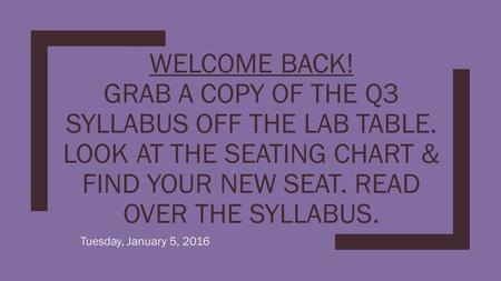 WELCOME BACK! GRAB A COPY OF THE Q3 SYLLABUS OFF THE LAB TABLE. LOOK AT THE SEATING CHART & FIND YOUR NEW SEAT. READ OVER THE SYLLABUS. Tuesday, January.