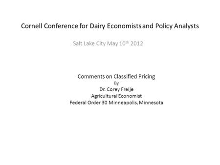 Cornell Conference for Dairy Economists and Policy Analysts Salt Lake City May 10 th 2012 Comments on Classified Pricing By Dr. Corey Freije Agricultural.