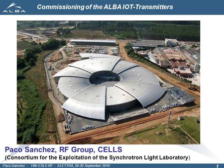 Commissioning of the ALBA IOT-Transmitters Paco Sanchez - 14th ESLS RF - ELETTRA, 29-30 September 2010 1 Paco Sanchez, RF Group, CELLS (Consortium for.