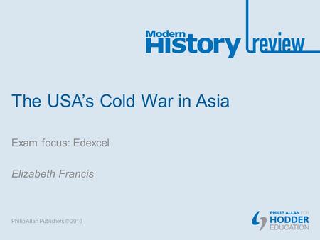 The USA’s Cold War in Asia Exam focus: Edexcel Elizabeth Francis Philip Allan Publishers © 2016.