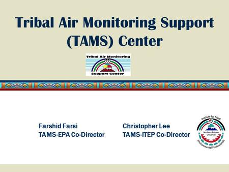 Tribal Air Monitoring Support (TAMS) Center Christopher Lee TAMS-ITEP Co-Director Farshid Farsi TAMS-EPA Co-Director.