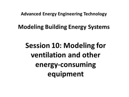 Advanced Energy Engineering Technology Modeling Building Energy Systems Session 10: Modeling for ventilation and other energy-consuming equipment.