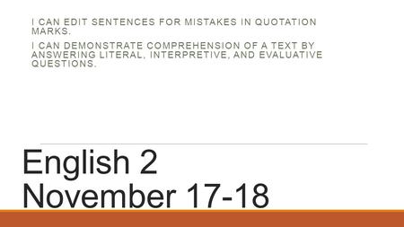 English 2 November 17-18 I CAN EDIT SENTENCES FOR MISTAKES IN QUOTATION MARKS. I CAN DEMONSTRATE COMPREHENSION OF A TEXT BY ANSWERING LITERAL, INTERPRETIVE,