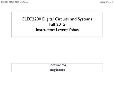 Lecture 7a – 1ELEC2200 Fall 2015 – L. Yobas Lecture 7a Registers ELEC2200 Digital Circuits and Systems Fall 2015 Instructor: Levent Yobas.