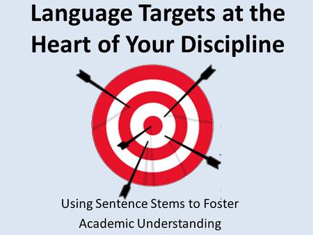 Language Targets at the Heart of Your Discipline Using Sentence Stems to Foster Academic Understanding.