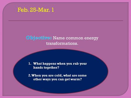 Feb. 25-Mar. 1 1.What happens when you rub your hands together? 2. When you are cold, what are some other ways you can get warm?