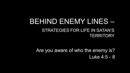 BEHIND ENEMY LINES – STRATEGIES FOR LIFE IN SATAN’S TERRITORY Are you aware of who the enemy is? Luke 4:5 - 8.