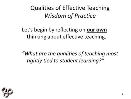 Qualities of Effective Teaching Wisdom of Practice Let’s begin by reflecting on our own thinking about effective teaching. “What are the qualities of teaching.