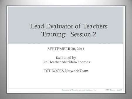 SEPTEMBER 20, 2011 facilitated by Dr. Heather Sheridan-Thomas TST BOCES Network Team Lead Evaluator of Teachers Training: Session 2 Developed by Teaching.