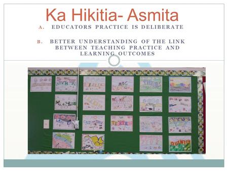 A. EDUCATORS PRACTICE IS DELIBERATE B. BETTER UNDERSTANDING OF THE LINK BETWEEN TEACHING PRACTICE AND LEARNING OUTCOMES Ka Hikitia- Asmita.