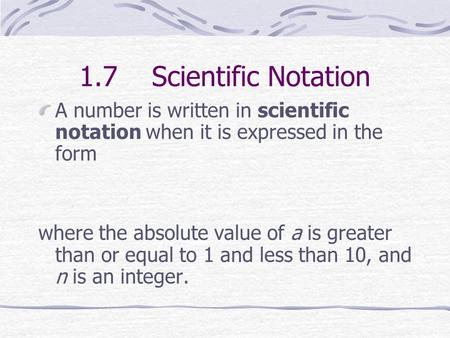 1.7 Scientific Notation A number is written in scientific notation when it is expressed in the form where the absolute value of a is greater than or equal.