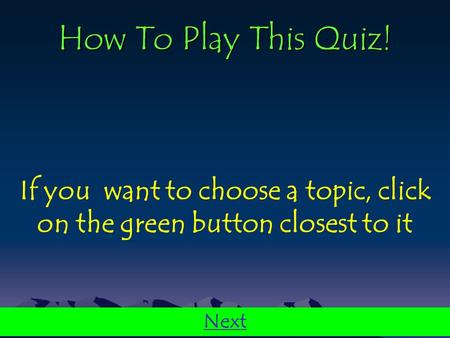 How To Play This Quiz! If you want to choose a topic, click on the green button closest to it Next.