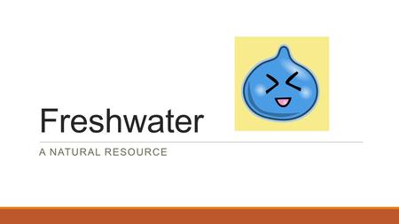 Freshwater A NATURAL RESOURCE. What is it? Freshwater is a requirement for all life on earth. It is used by everything that is alive. It also is only.