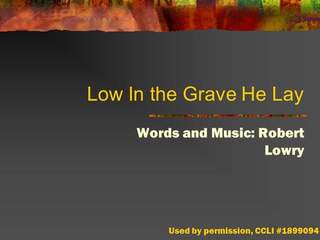 Low In the Grave He Lay Words and Music: Robert Lowry Used by permission, CCLI #1899094.