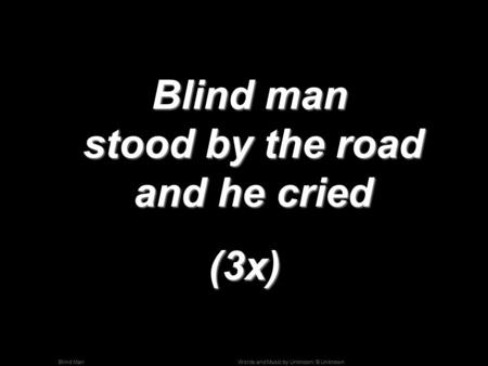 Words and Music by Unknown; © UnknownBlind Man Blind man stood by the road and he cried Blind man stood by the road and he cried(3x)