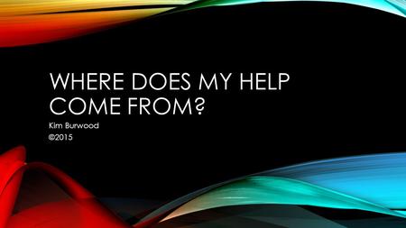 WHERE DOES MY HELP COME FROM? Kim Burwood ©2015. VERSE Where does my help come from? My help comes from the Lord Maker of Heav’n and Earth My God My Saviour.