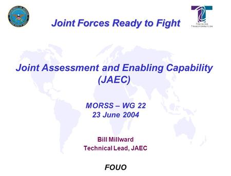 MORSS – WG 22 23 June 2004 Joint Forces Ready to Fight FOUO Joint Assessment and Enabling Capability (JAEC) Bill Millward Technical Lead, JAEC.