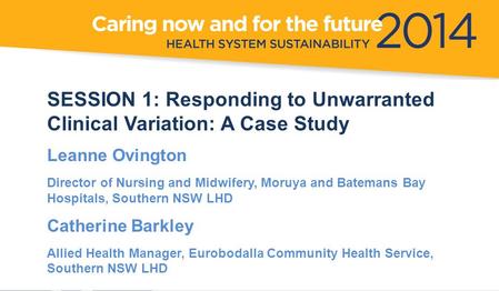 SESSION 1: Responding to Unwarranted Clinical Variation: A Case Study Leanne Ovington Director of Nursing and Midwifery, Moruya and Batemans Bay Hospitals,