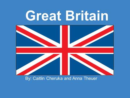 Great Britain By: Caitlin Cheruka and Anna Theuer.