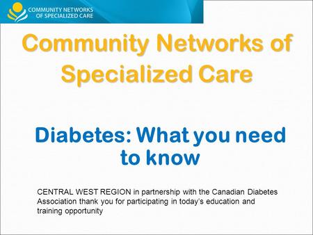 Community Networks of Specialized Care CENTRAL WEST REGION in partnership with the Canadian Diabetes Association thank you for participating in today’s.