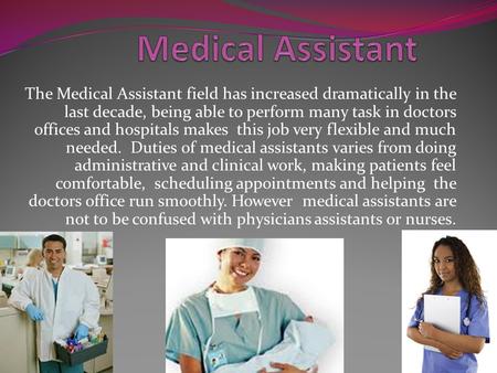 The Medical Assistant field has increased dramatically in the last decade, being able to perform many task in doctors offices and hospitals makes this.