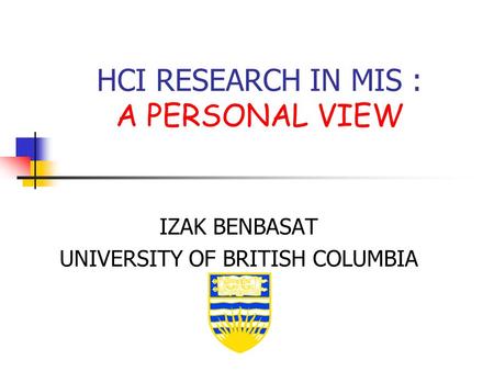 HCI RESEARCH IN MIS : A PERSONAL VIEW IZAK BENBASAT UNIVERSITY OF BRITISH COLUMBIA.