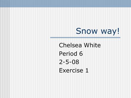 Snow way! Chelsea White Period 6 2-5-08 Exercise 1.