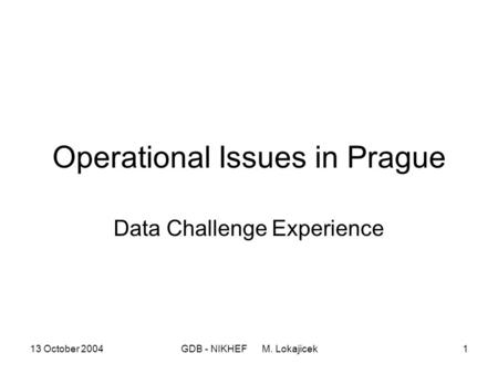 13 October 2004GDB - NIKHEF M. Lokajicek1 Operational Issues in Prague Data Challenge Experience.