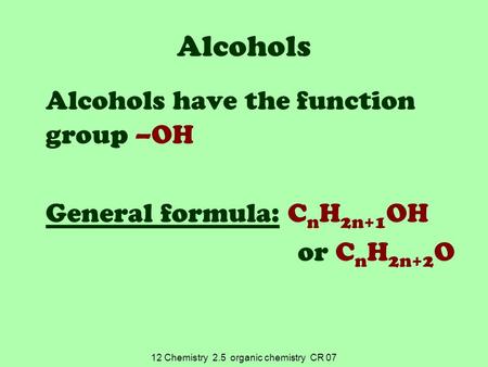 12 Chemistry 2.5 organic chemistry CR 07 Alcohols Alcohols have the function group –OH General formula: C n H 2n+1 OH or C n H 2n+2 O.