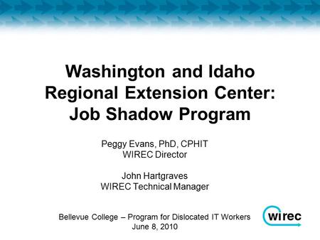 Washington and Idaho Regional Extension Center: Job Shadow Program Peggy Evans, PhD, CPHIT WIREC Director John Hartgraves WIREC Technical Manager Bellevue.