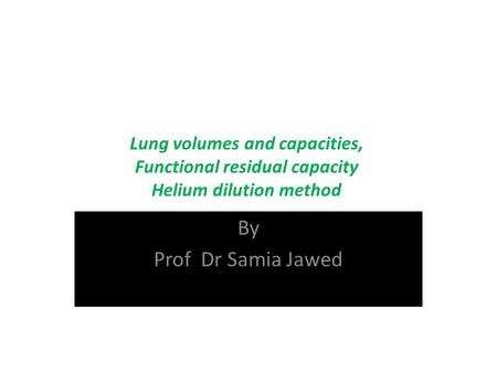 Lung volumes and capacities, Functional residual capacity Helium dilution method By Prof Dr Samia Jawed.