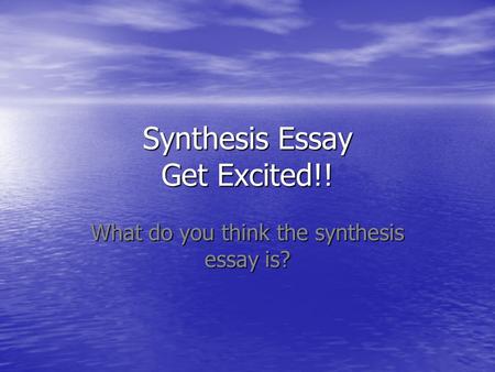 Synthesis Essay Get Excited!! What do you think the synthesis essay is?