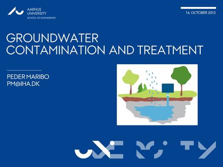 VERSITy 16. OCTOBER 2012 UNI PEDER MARIBO GROUNDWATER CONTAMINATION AND TREATMENT.