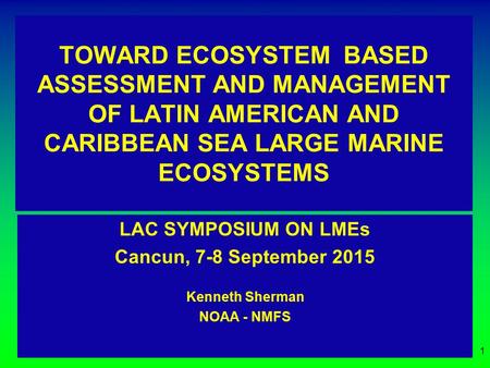 TOWARD ECOSYSTEM BASED ASSESSMENT AND MANAGEMENT OF LATIN AMERICAN AND CARIBBEAN SEA LARGE MARINE ECOSYSTEMS LAC SYMPOSIUM ON LMEs Cancun, 7-8 September.