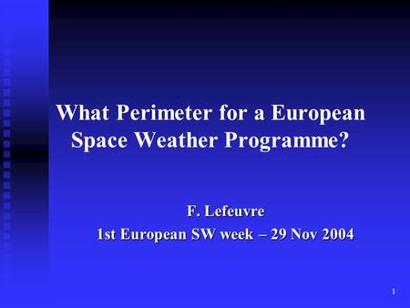 1 What Perimeter for a European Space Weather Programme? F. Lefeuvre 1st European SW week – 29 Nov 2004.