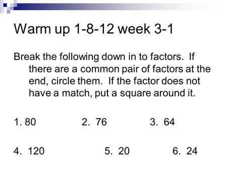 Warm up 1-8-12 week 3-1 Break the following down in to factors. If there are a common pair of factors at the end, circle them. If the factor does not.