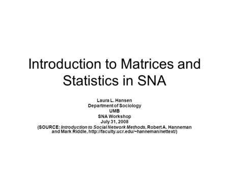 Introduction to Matrices and Statistics in SNA Laura L. Hansen Department of Sociology UMB SNA Workshop July 31, 2008 (SOURCE: Introduction to Social Network.