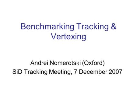 Benchmarking Tracking & Vertexing Andrei Nomerotski (Oxford) SiD Tracking Meeting, 7 December 2007.